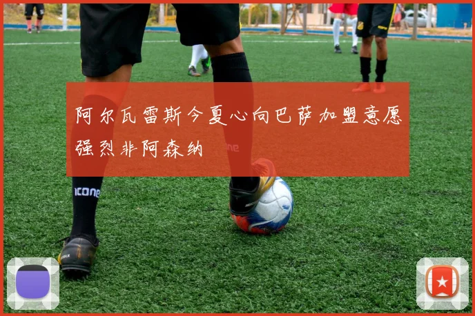 阿尔瓦雷斯今夏心向巴萨加盟意愿强烈非阿森纳