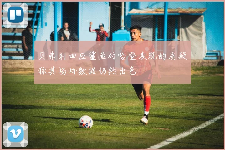 贝弗利回应鲨鱼对哈登表现的质疑称其场均数据仍然出色