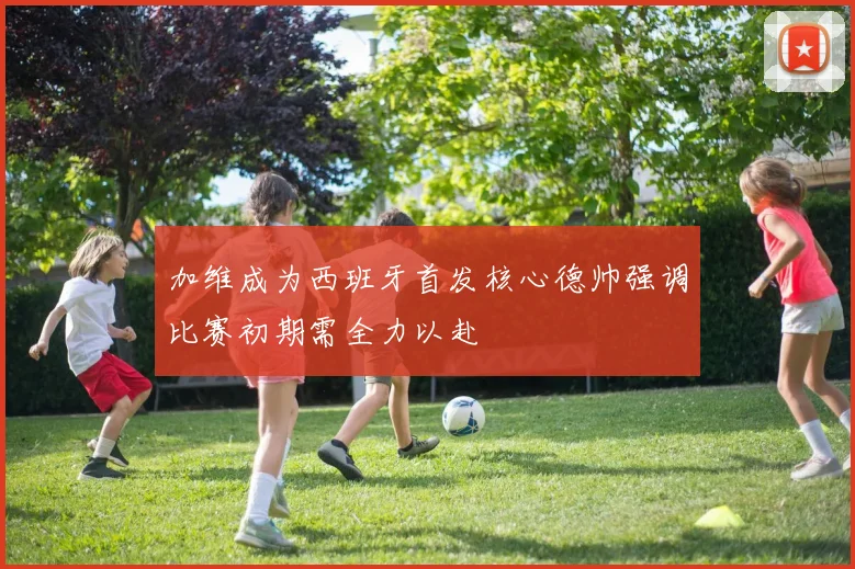 加维成为西班牙首发核心德帅强调比赛初期需全力以赴