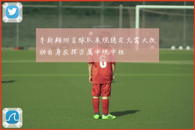 李新翔坦言球队表现稳定无需大改动自身发挥亦属中规中矩