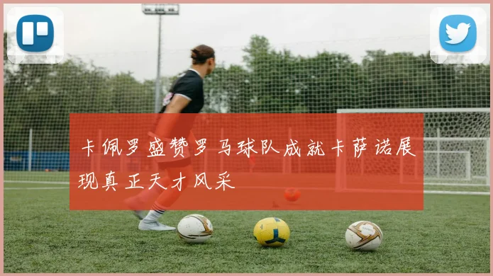 卡佩罗盛赞罗马球队成就卡萨诺展现真正天才风采