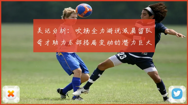 美记分析：吹杨全力游说浓眉留队奇才助力东部格局变动的潜力巨大