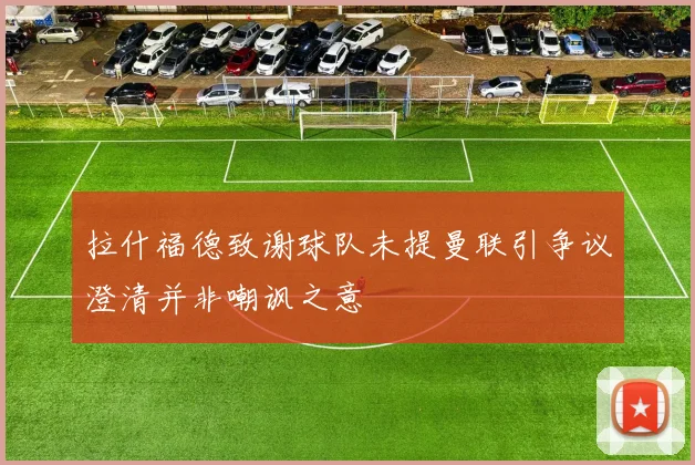拉什福德致谢球队未提曼联引争议澄清并非嘲讽之意