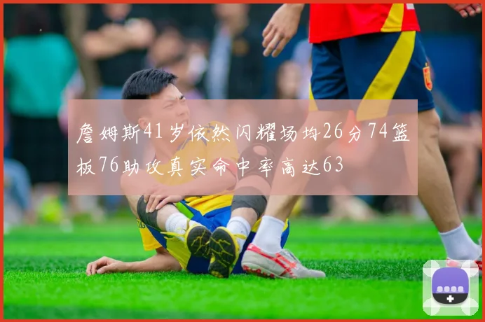 詹姆斯41岁依然闪耀场均26分74篮板76助攻真实命中率高达63