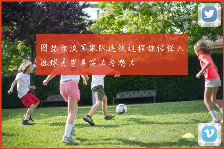 图赫尔谈国家队选拔过程称信任入选球员皆具实力与潜力