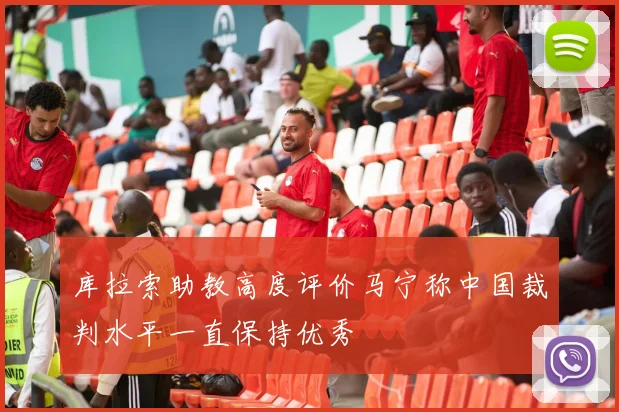 库拉索助教高度评价马宁称中国裁判水平一直保持优秀