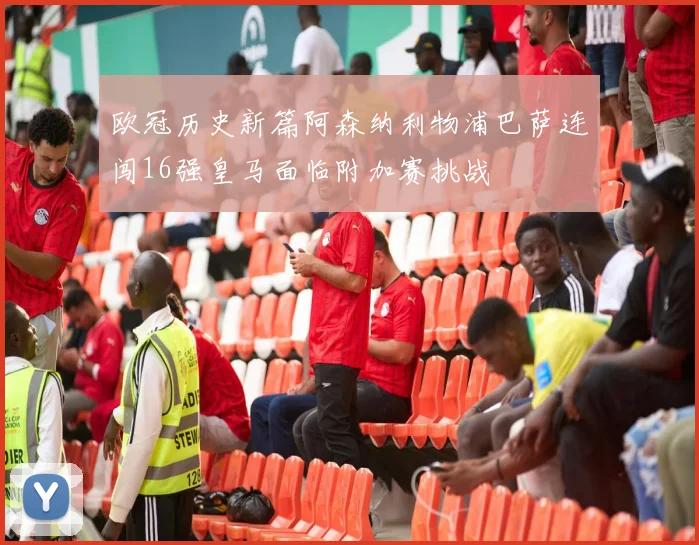 欧冠历史新篇阿森纳利物浦巴萨连闯16强皇马面临附加赛挑战