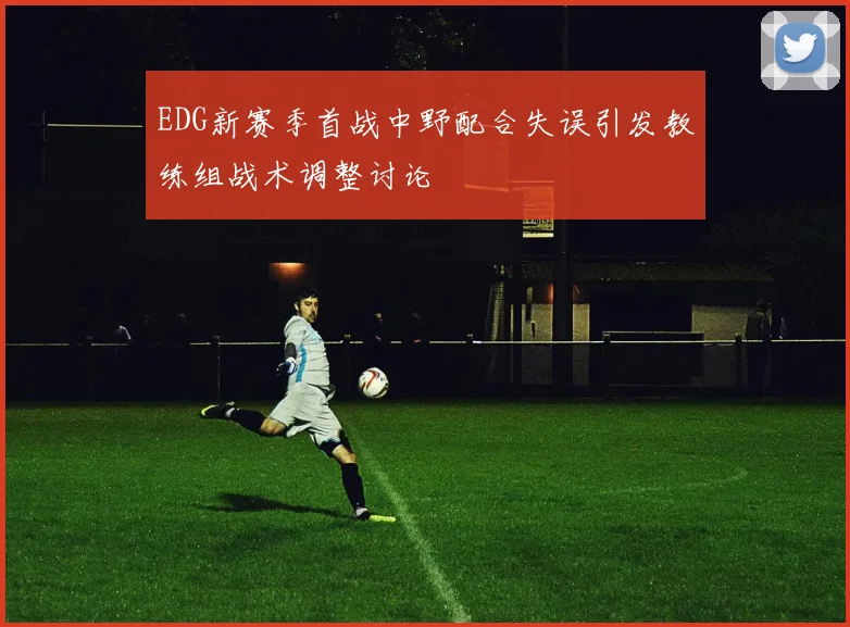 EDG新赛季首战中野配合失误引发教练组战术调整讨论