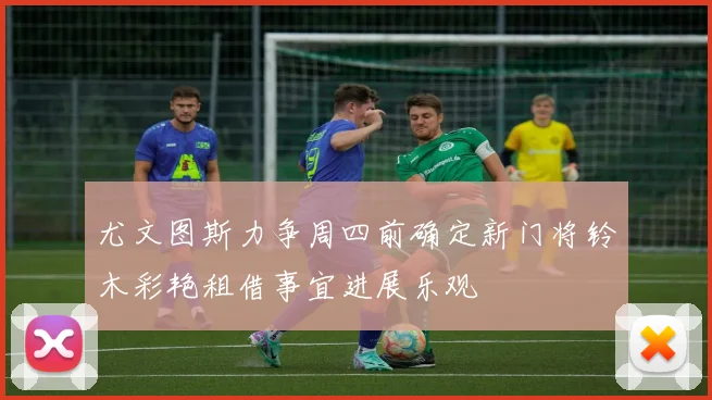 尤文图斯力争周四前确定新门将铃木彩艳租借事宜进展乐观