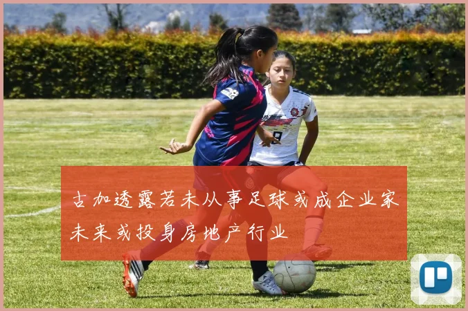 古加透露若未从事足球或成企业家未来或投身房地产行业