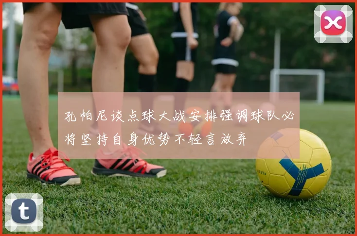 孔帕尼谈点球大战安排强调球队必将坚持自身优势不轻言放弃