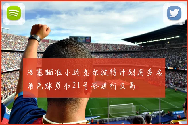 活塞瞄准小迈克尔波特计划用多名角色球员和21号签进行交易