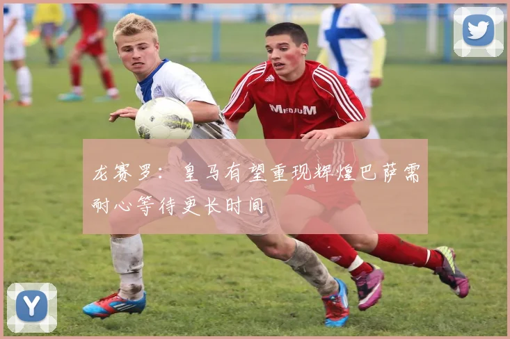 龙赛罗：皇马有望重现辉煌巴萨需耐心等待更长时间