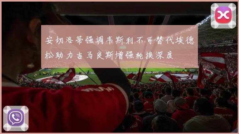 安切洛蒂强调韦斯利不可替代埃德松助力吉马良斯增强轮换深度