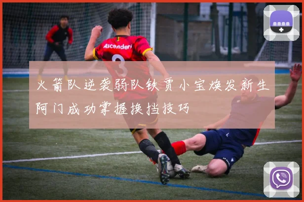 火箭队逆袭弱队铁贾小宝焕发新生阿门成功掌握换挡技巧