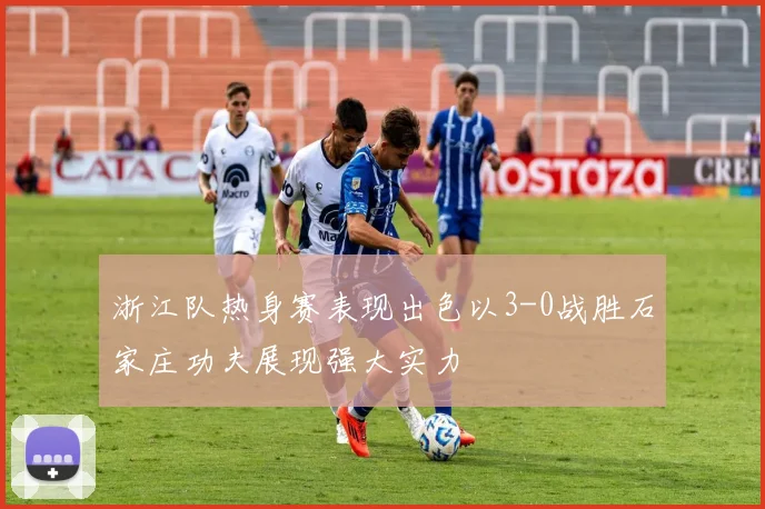 浙江队热身赛表现出色以3-0战胜石家庄功夫展现强大实力