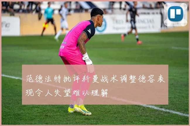 范德法特批评科曼战术调整德容表现令人失望难以理解