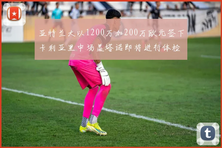 亚特兰大以1200万加200万欧元签下卡利亚里中场盖塔诺即将进行体检