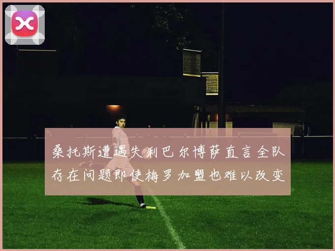 桑托斯遭遇失利巴尔博萨直言全队存在问题即使梅罗加盟也难以改变