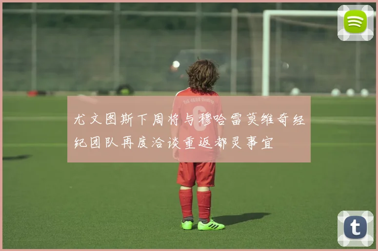 尤文图斯下周将与穆哈雷莫维奇经纪团队再度洽谈重返都灵事宜