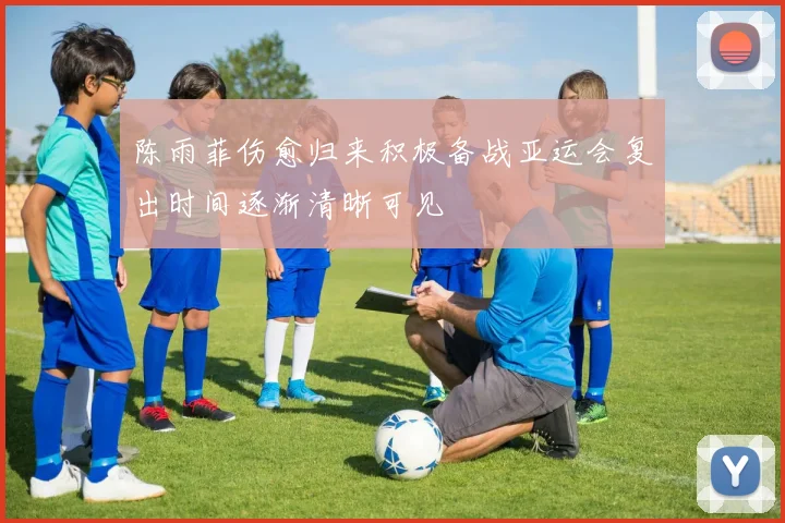陈雨菲伤愈归来积极备战亚运会复出时间逐渐清晰可见