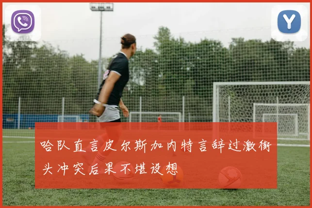 哈队直言皮尔斯加内特言辞过激街头冲突后果不堪设想